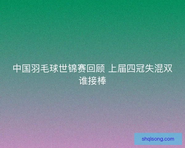 中国羽毛球世锦赛回顾 上届四冠失混双谁接棒