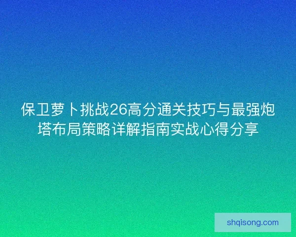 保卫萝卜挑战26高分通关技巧与最强炮塔布局策略详解指南实战心得分享