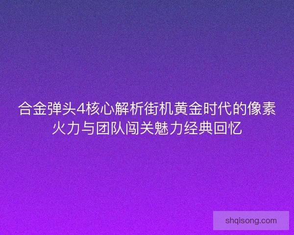 合金弹头4核心解析街机黄金时代的像素火力与团队闯关魅力经典回忆