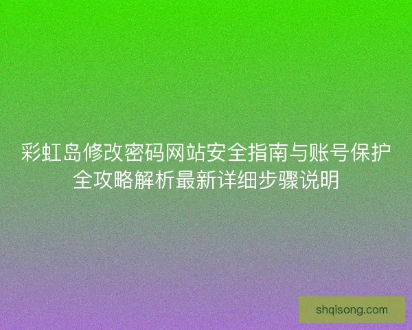 彩虹岛修改密码网站安全指南与账号保护全攻略解析最新详细步骤说明