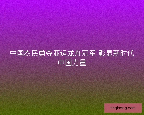 中国农民勇夺亚运龙舟冠军 彰显新时代中国力量