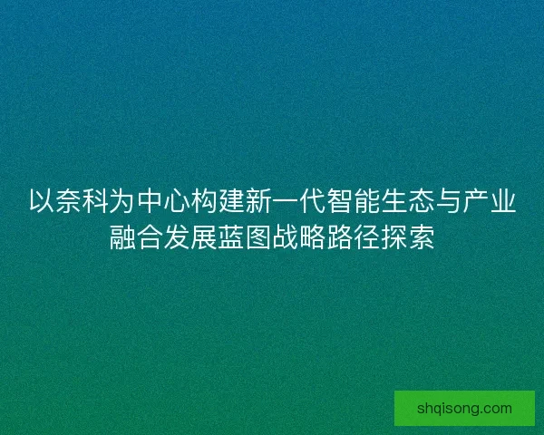 以奈科为中心构建新一代智能生态与产业融合发展蓝图战略路径探索