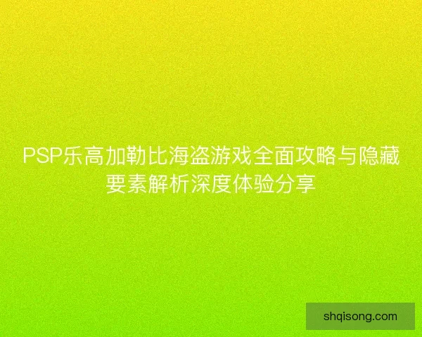 PSP乐高加勒比海盗游戏全面攻略与隐藏要素解析深度体验分享