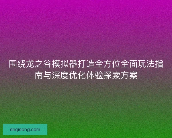 围绕龙之谷模拟器打造全方位全面玩法指南与深度优化体验探索方案