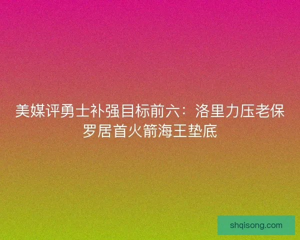 美媒评勇士补强目标前六：洛里力压老保罗居首火箭海王垫底