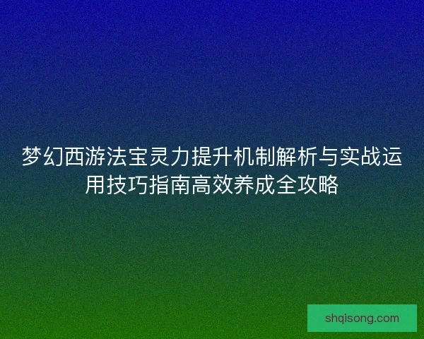 梦幻西游法宝灵力提升机制解析与实战运用技巧指南高效养成全攻略
