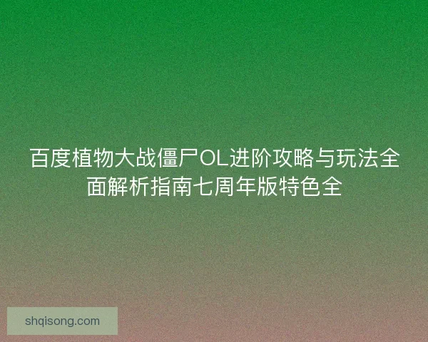 百度植物大战僵尸OL进阶攻略与玩法全面解析指南七周年版特色全