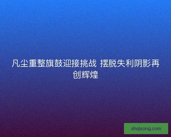 凡尘重整旗鼓迎接挑战 摆脱失利阴影再创辉煌